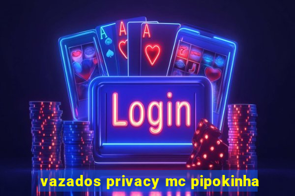 vazados privacy mc pipokinha